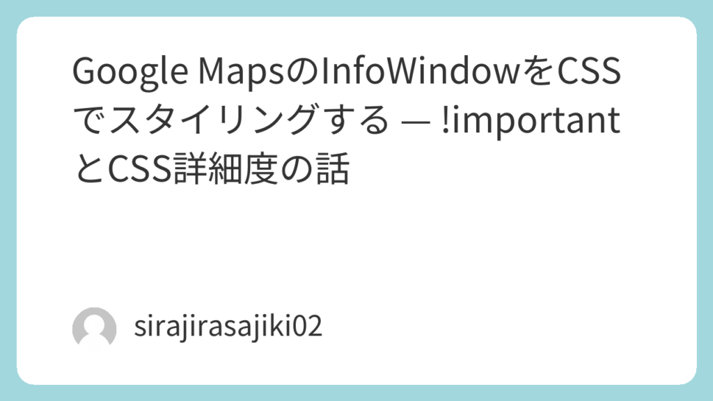 Google MapsのInfoWindowの背景色を変える方法【!importantとCSS詳細度を理解する】 | 白々さじきのテックブログ